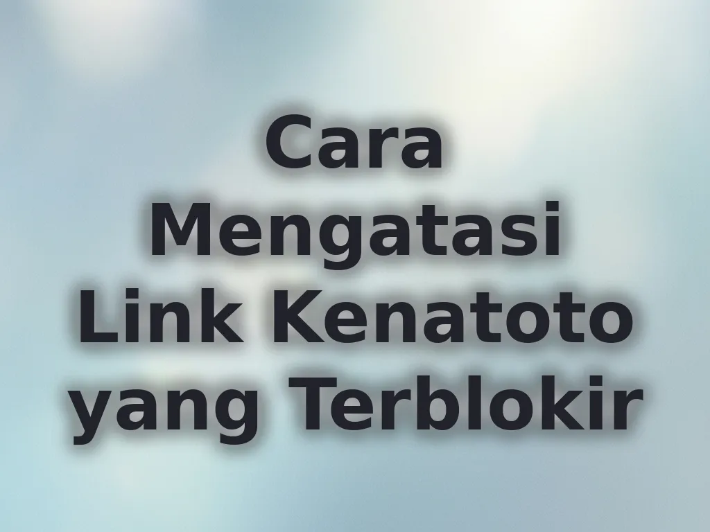 Cara Mengatasi Link Kenatoto yang Terblokir