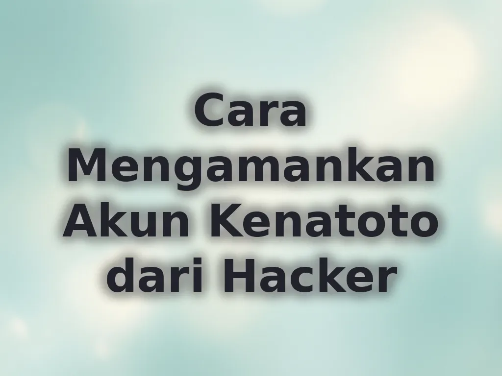 Cara Mengamankan Akun Kenatoto dari Hacker